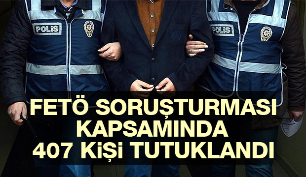 FETÖ Soruşturması Kapsamında 407 Kişi Tutuklandı