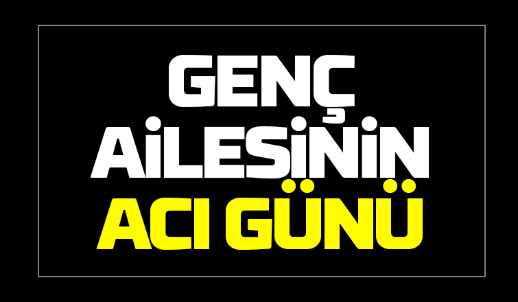 Genç ailesinin acı günü