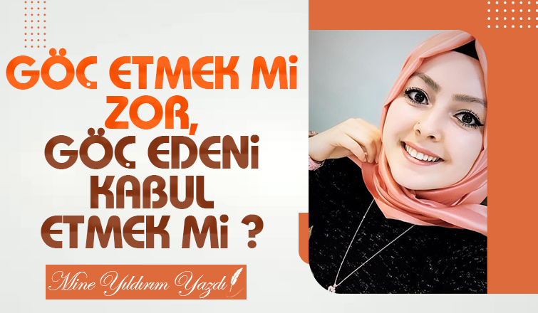 GÖÇ ETMEK Mİ ZOR, GÖÇ EDENİ KABUL ETMEK Mİ ?