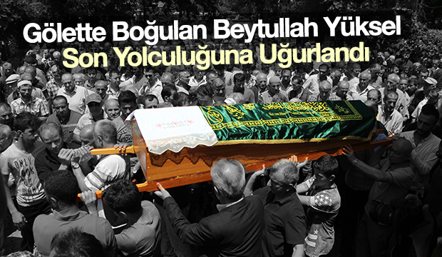 Gölette Boğulan Beytullah Yüksel Son Yolculuğuna Uğurlandı