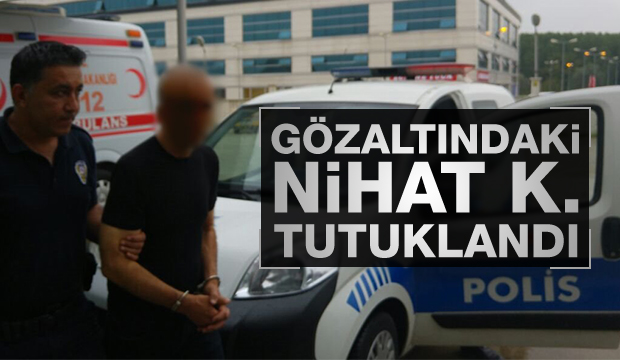 Gözaltındaki Nihat K. Tutuklandı