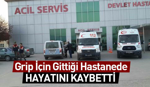 Grip Şikayetiyle gittiği Hastanede Hayatını Kaybetti