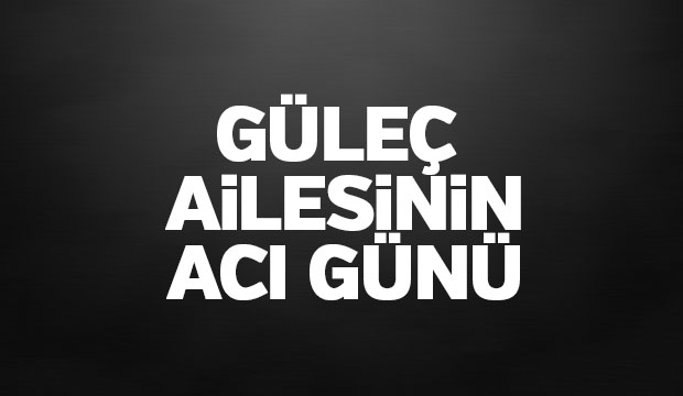 Güleç ailesinin acı günü