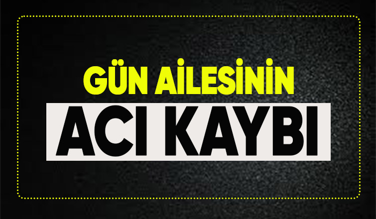 Gün Ailesinin acı kaybı