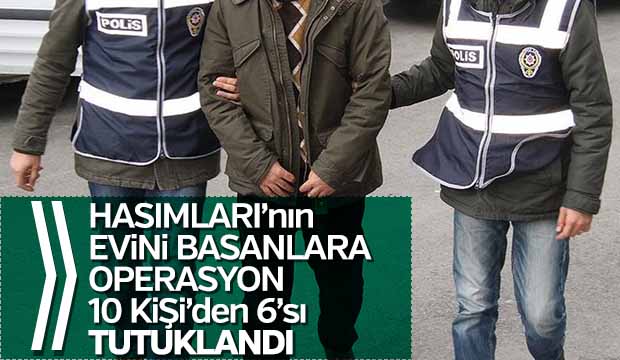 Hasımlarının evini basanlara operasyon Gözaltına alınan 10 kişiden 6sı tutuklandı