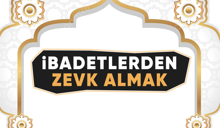 İbadetlerden zevk almak