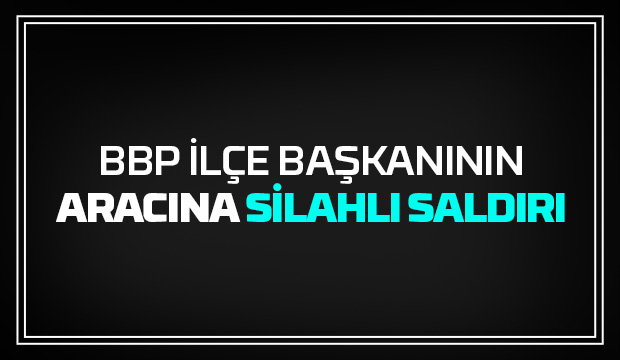 İlçe başkanının aracına silahlı saldırı
