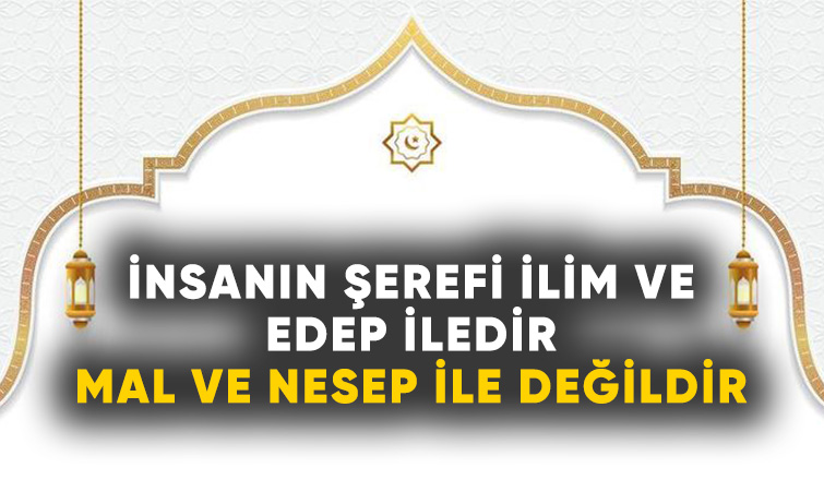 İnsanın şerefi ilim ve edep iledir mal ve nesep ile değildir