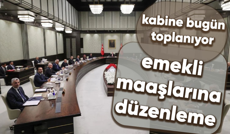 Kabine bugün toplanacak: Gözler emekli maaşlarına yapılacak düzenlemede