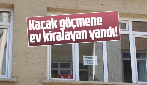 Kaçak göçmene ev kiralayan yandı