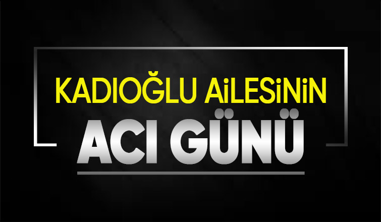 Kadıoğlu ailesinin acı günü