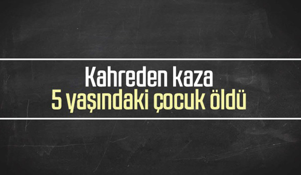 Kahreden kaza 5 yaşındaki çocuk öldü