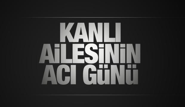 Kanlı ailesinin acı günü