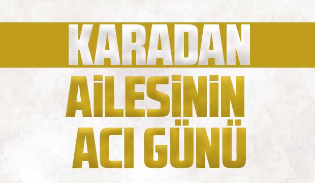Karadan ailesinin acı günü