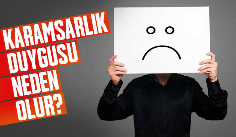 Karamsarlık Duygusu Neden Olur?
