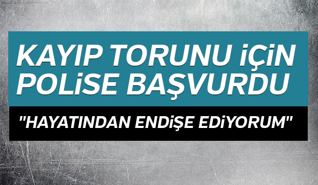 Kayıp torunu için polise başvurdu  Hayatından endişe ediyorum