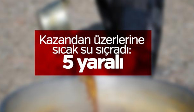 Kazandan üstlerine sıcak su sıçradı 5 yaralı