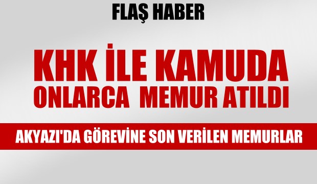 KHK ile çok sayıda kişi kamudaki görevlerinden çıkarıldı Akyazı Liste