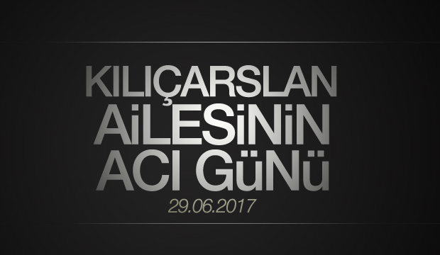 KILIÇARSLAN AİLESİNİN ACI GÜNÜ