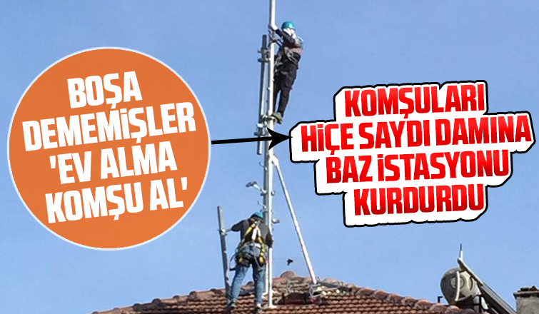 Komşuları hiçe saydı damına baz istasyonu kurdurdu