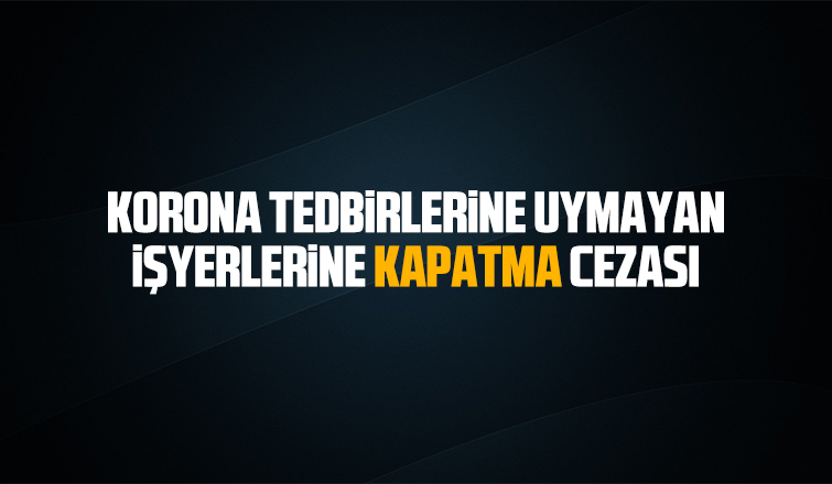 Korona tedbirlerine uymayan işyerlerine kapatma cezası