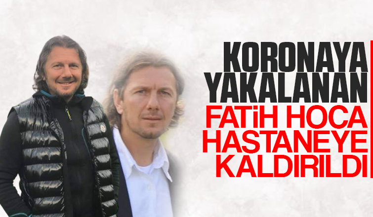 Koronaya yakalanan Fatih hoca hastaneye kaldırıldı