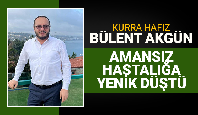 Kurra Hafız Bülent Akgün amansız hastalığa yenildi.
