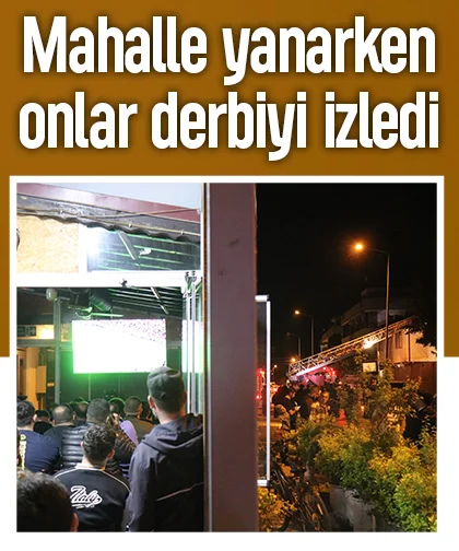 Mahalle yanarken onlar derbiyi izledi