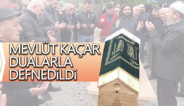 MEVLÜT KAÇAR DUALARLA DEFNEDiLDi