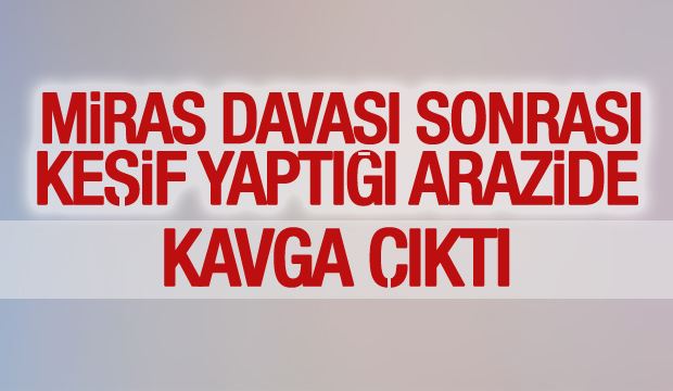 Miras Davası Sonrası Keşif Yaptığı Arazide Kavga Çıktı