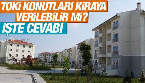 TOKİ Konutları Kiraya Verilebilir mi ? İşte Cevabı 
