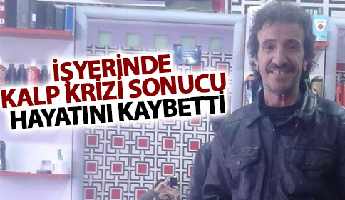 İşyerinde kalp krizi sonucu hayatını kaybetti