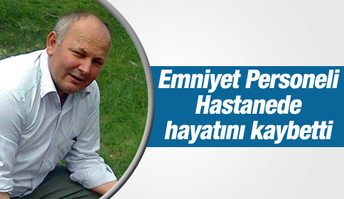 Emniyet Personeli Hastanede Vefat Etti