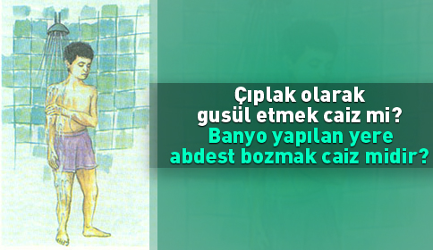 Çıplak olarak gusül etmek caiz mi? Banyo yapılan yere küçük abdest bozmak caiz midir?