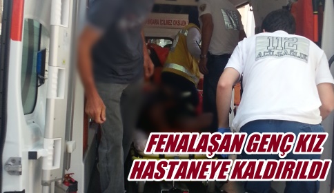 Fenalaşan Genç Kız Hastaneye Kaldırıldı 