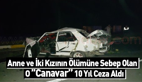 Anne ve İki Kızının Ölümüne Sebep Olan O Canavar 10 Yıl Ceza Aldı
