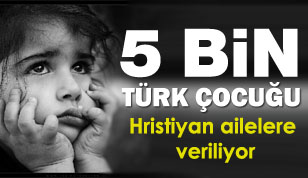 5 Bin Türk Çocuk, Hristiyan Ailelere Verildi