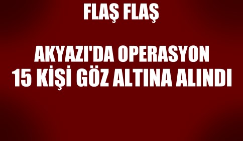 Akyazı’da yapılan operasyonda 15 kişi gözaltına alındı. 