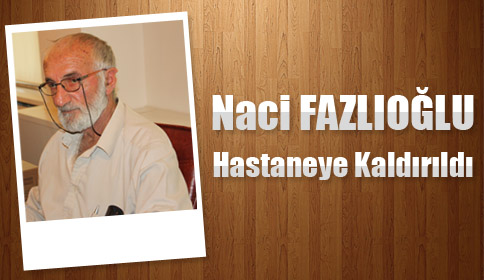 Naci Fazlıoğlu Hastaneye kaldırıldı .