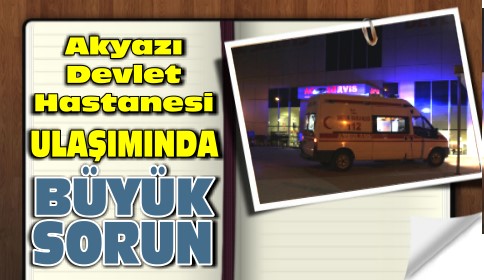 Akyazı Devlet Hastanesi ulaşımında büyük sorun