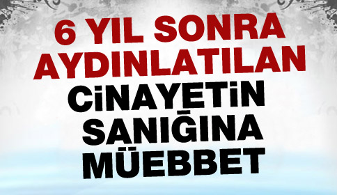 6 Yıl Sonra Aydınlatılan Cinayetin Sanığına Müebbet