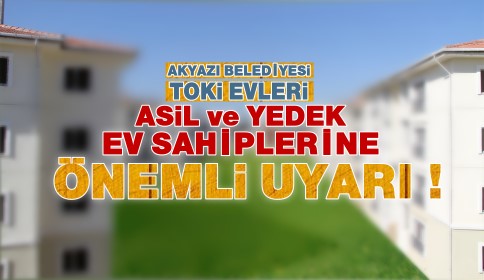 Akyazı Belediyesi TOKİ Evleri Asil ve Yedek Hak Sahiplerine Önemli Uyarı