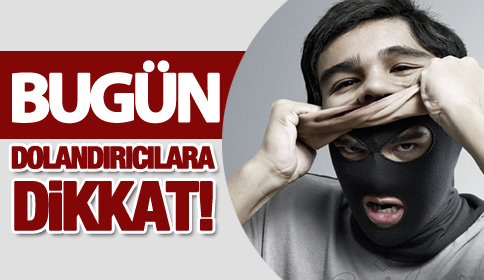 BUGÜN DOLANDIRICILARA DİKKAT !