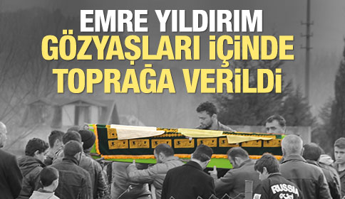 Emre Yıldırım Gözyaşları içinde Toprağa Verildi