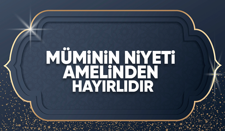 müminin niyeti amelinden hayırlıdır