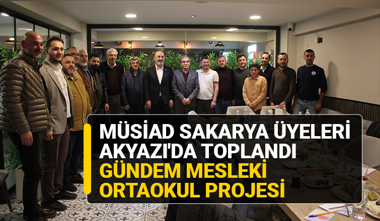 MÜSİAD Sakarya üyeleri Akyazı'da mesleki ortaokul projesini konuştu
