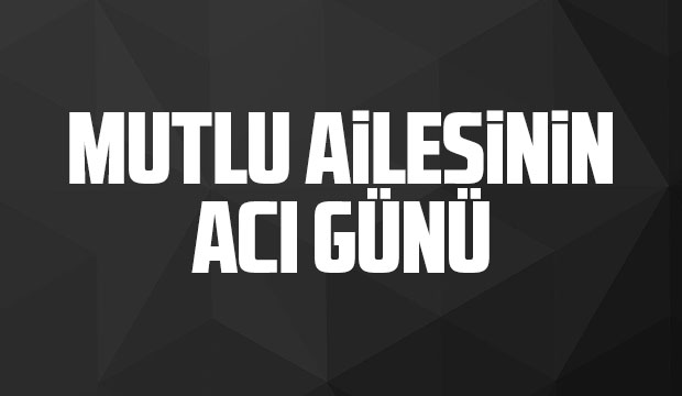 Mutlu Ailesinin Acı Günü