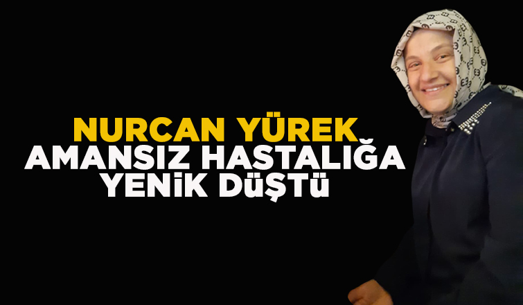 Nurcan Yürek amansız hastalığa yenik düştü