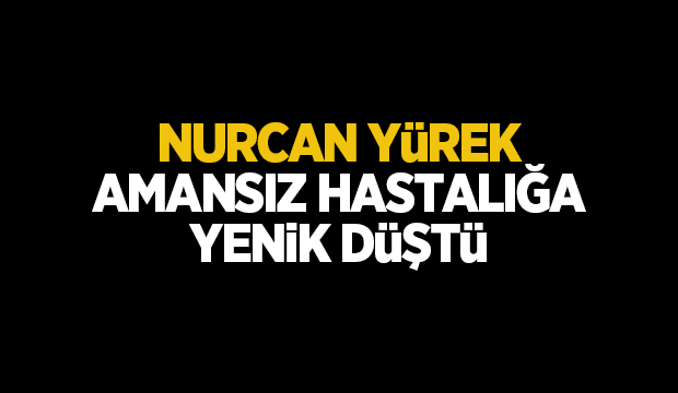 Nurcan Yürek amansız hastalığa yenik düştü