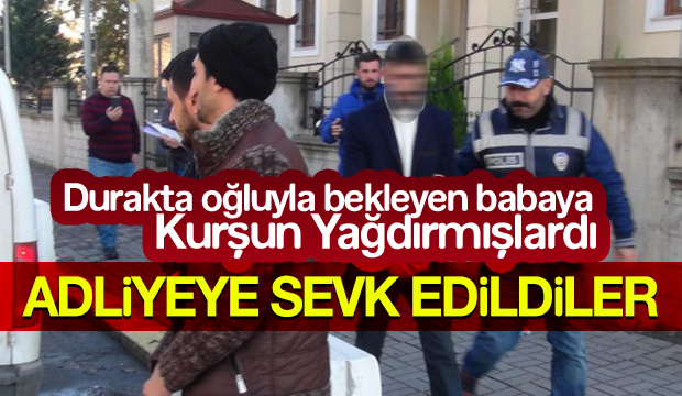 Oğlunun Yanında Kurşun Yağdırmışlardı Adliyeye Sevk Edildiler 